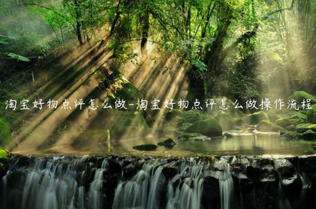 淘寶好物點(diǎn)評(píng)怎么做-淘寶好物點(diǎn)評(píng)怎么做操作流程